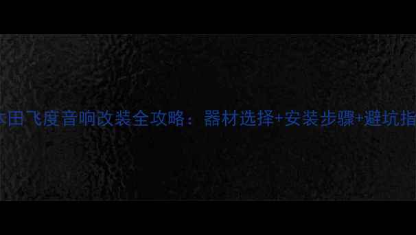 图片 款本田飞度音响改装全攻略：器材选择+安装步骤+避坑指南2