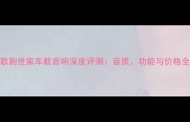 图片 歌剧世家车载音响深度评测：音质、功能与价格全