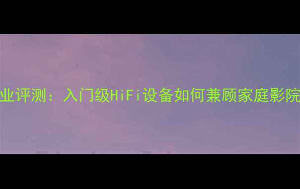 图片 歌剧二音响专业评测：入门级HiFi设备如何兼顾家庭影院与音乐表现？