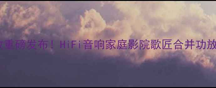 图片 歌匠合并功放重磅发布！HiFi音响家庭影院歌匠合并功放闭眼入攻略2