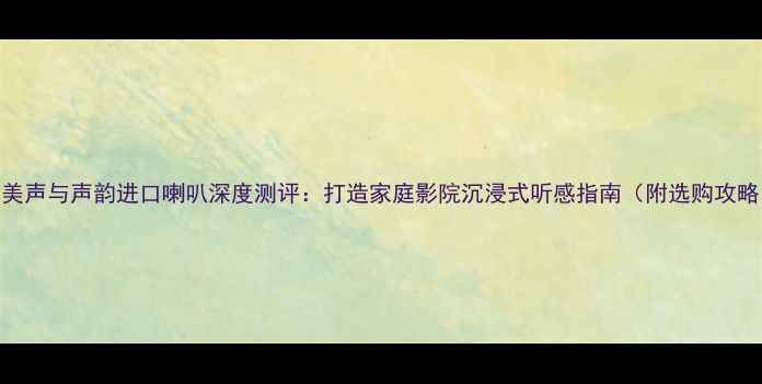 图片 歌美声与声韵进口喇叭深度测评：打造家庭影院沉浸式听感指南（附选购攻略）