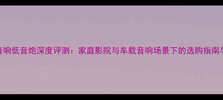 图片 歌航音响低音炮深度评测：家庭影院与车载音响场景下的选购指南与性能