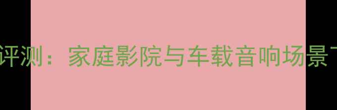 图片 歌航音响低音炮深度评测：家庭影院与车载音响场景下的选购指南与性能1