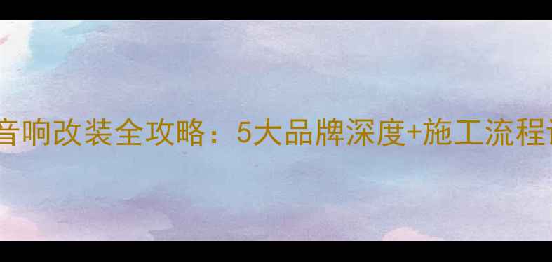 图片 武汉专业汽车音响改装全攻略：5大品牌深度+施工流程详解+避坑指南