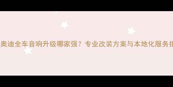 图片 武汉奥迪全车音响升级哪家强？专业改装方案与本地化服务指南2