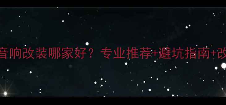 图片 武汉汽车音响改装哪家好？专业推荐+避坑指南+改装攻略全