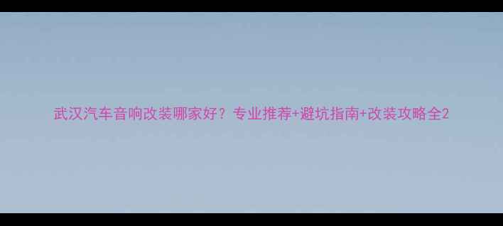 图片 武汉汽车音响改装哪家好？专业推荐+避坑指南+改装攻略全2