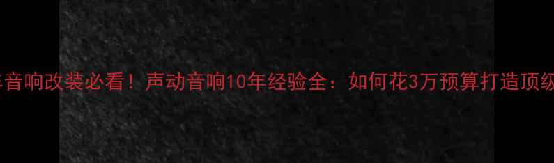 图片 武汉汽车音响改装必看！声动音响10年经验全：如何花3万预算打造顶级听感？2