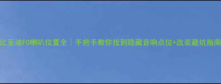图片 比亚迪F0喇叭位置全｜手把手教你找到隐藏音响点位+改装避坑指南