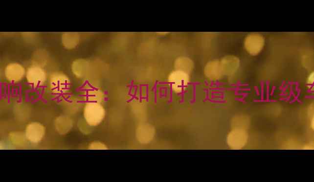 图片 比亚迪F6原厂音响改装全：如何打造专业级车载音乐系统？1