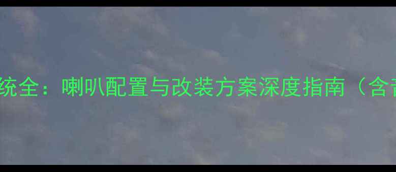 图片 比亚迪F6音响系统全：喇叭配置与改装方案深度指南（含音质提升技巧）2