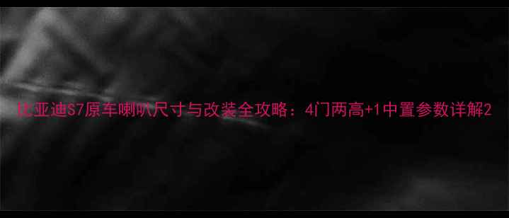 图片 比亚迪S7原车喇叭尺寸与改装全攻略：4门两高+1中置参数详解2