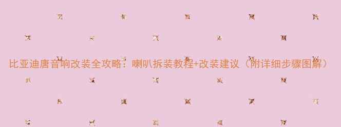 图片 比亚迪唐音响改装全攻略：喇叭拆装教程+改装建议（附详细步骤图解）