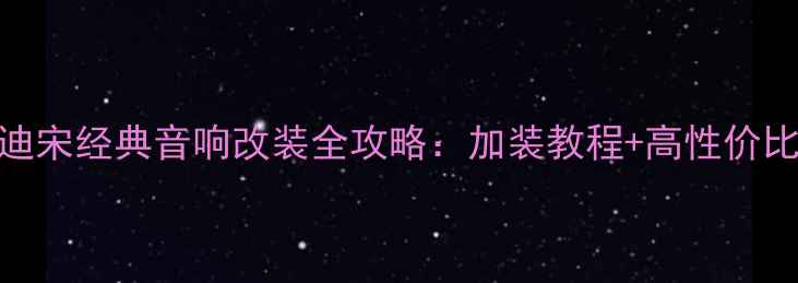 图片 比亚迪宋经典音响改装全攻略：加装教程+高性价比方案