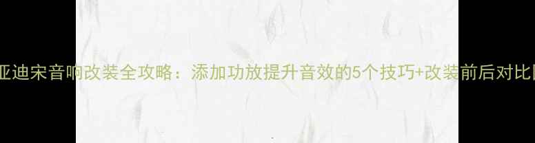 图片 比亚迪宋音响改装全攻略：添加功放提升音效的5个技巧+改装前后对比图1