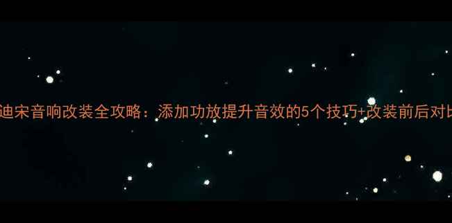 图片 比亚迪宋音响改装全攻略：添加功放提升音效的5个技巧+改装前后对比图2