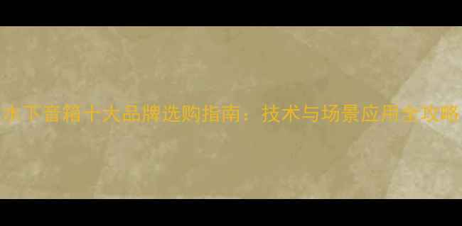 图片 水下音箱十大品牌选购指南：技术与场景应用全攻略