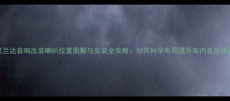 图片 汉兰达音响改装喇叭位置图解与安装全攻略：如何科学布局提升车内音效体验