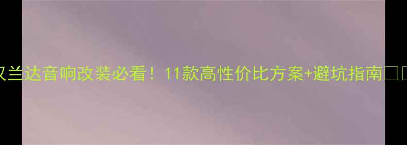 图片 汉兰达音响改装必看！11款高性价比方案+避坑指南🎵🚗