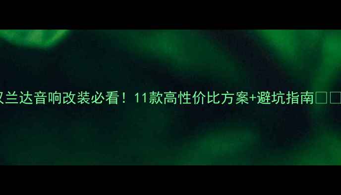 图片 汉兰达音响改装必看！11款高性价比方案+避坑指南🎵🚗2