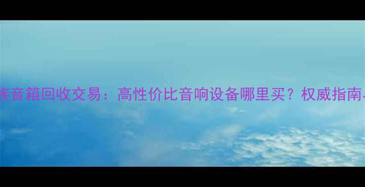 图片 汕头二手贵族音箱回收交易：高性价比音响设备哪里买？权威指南与市场分析2