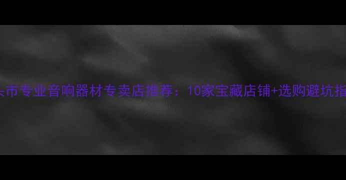 图片 汕头市专业音响器材专卖店推荐：10家宝藏店铺+选购避坑指南1