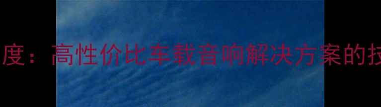 图片 江淮瑞风音响喇叭深度：高性价比车载音响解决方案的技术突破与选购指南2