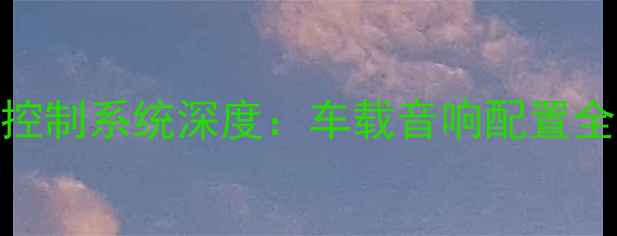图片 江西五十铃音响控制系统深度：车载音响配置全攻略与使用技巧