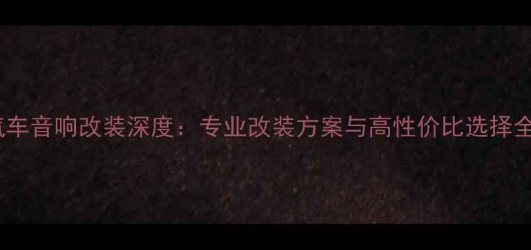 图片 江西汽车音响改装深度：专业改装方案与高性价比选择全指南2