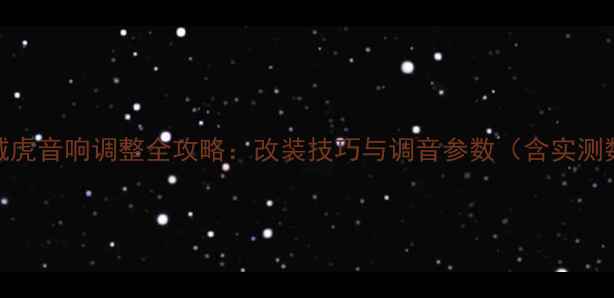 图片 江铃域虎音响调整全攻略：改装技巧与调音参数（含实测数据）