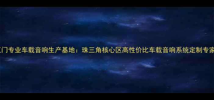 图片 江门专业车载音响生产基地：珠三角核心区高性价比车载音响系统定制专家1