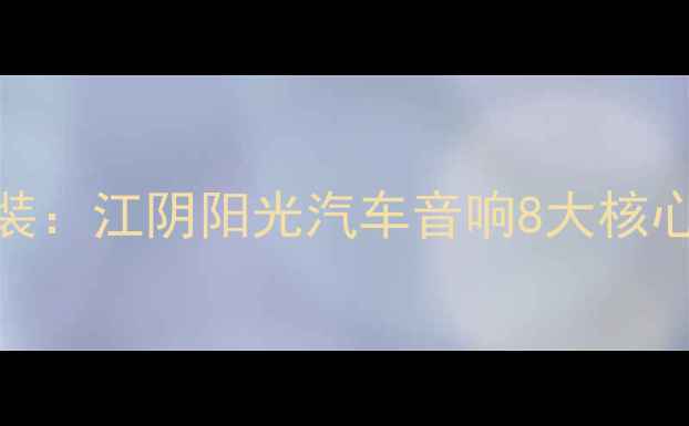 图片 江阴专业汽车音响改装：江阴阳光汽车音响8大核心优势（附改装案例）