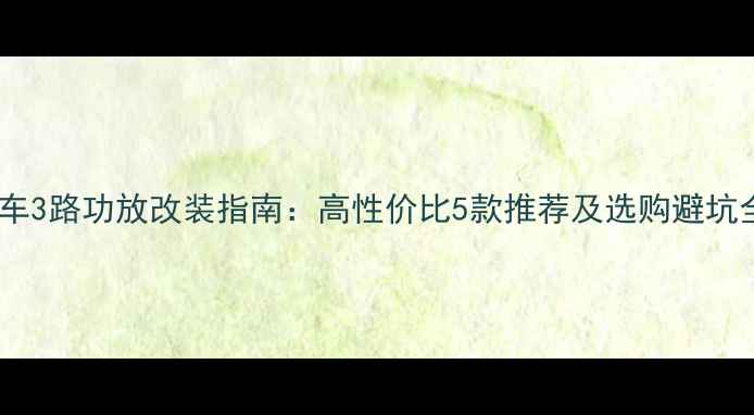 图片 汽车3路功放改装指南：高性价比5款推荐及选购避坑全1