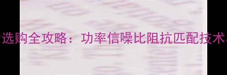 图片 汽车CD功放芯片选购全攻略：功率信噪比阻抗匹配技术与品牌推荐清单