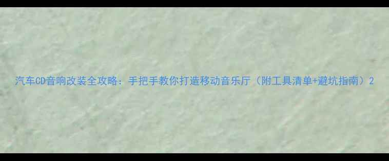 图片 汽车CD音响改装全攻略：手把手教你打造移动音乐厅（附工具清单+避坑指南）2
