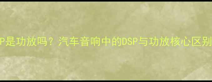 图片 汽车DSP是功放吗？汽车音响中的DSP与功放核心区别与功能