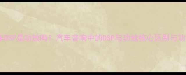 图片 汽车DSP是功放吗？汽车音响中的DSP与功放核心区别与功能1