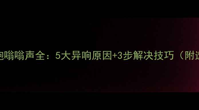 图片 汽车低音炮嗡嗡声全：5大异响原因+3步解决技巧（附选购指南）