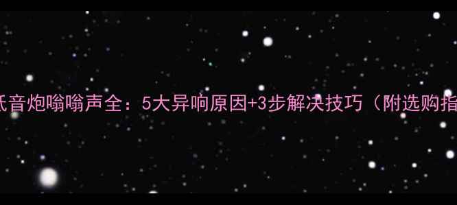 图片 汽车低音炮嗡嗡声全：5大异响原因+3步解决技巧（附选购指南）1