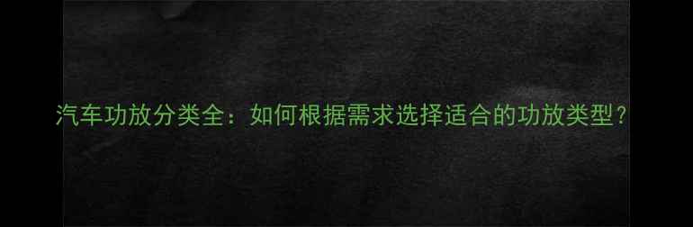 图片 汽车功放分类全：如何根据需求选择适合的功放类型？
