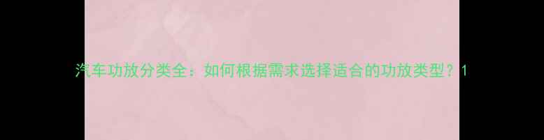 图片 汽车功放分类全：如何根据需求选择适合的功放类型？1