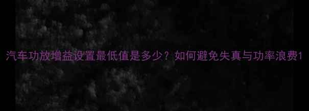 图片 汽车功放增益设置最低值是多少？如何避免失真与功率浪费1