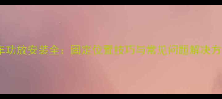 图片 汽车功放安装全：固定位置技巧与常见问题解决方案1