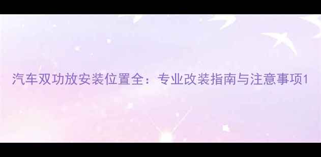 图片 汽车双功放安装位置全：专业改装指南与注意事项1