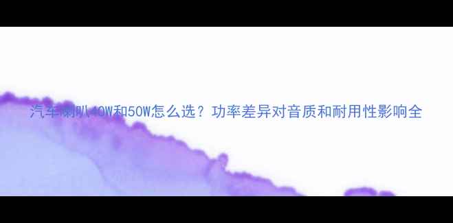 图片 汽车喇叭40W和50W怎么选？功率差异对音质和耐用性影响全