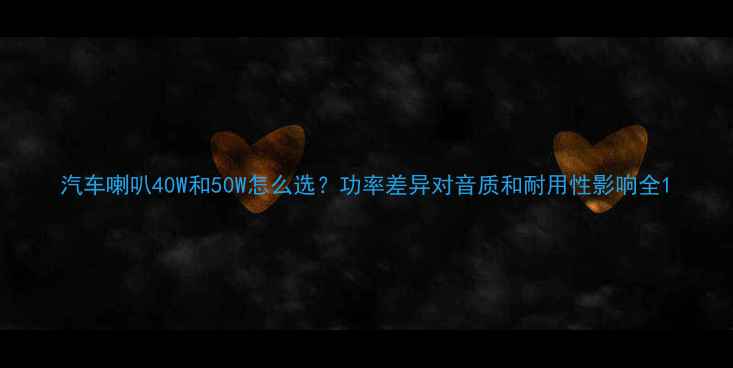 图片 汽车喇叭40W和50W怎么选？功率差异对音质和耐用性影响全1