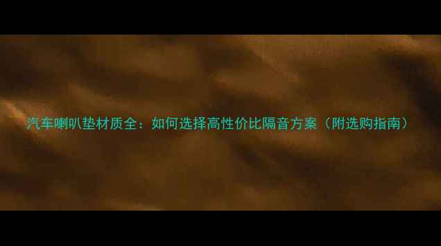 图片 汽车喇叭垫材质全：如何选择高性价比隔音方案（附选购指南）