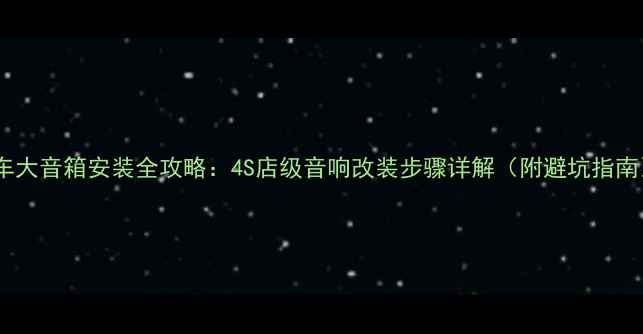 图片 汽车大音箱安装全攻略：4S店级音响改装步骤详解（附避坑指南）1
