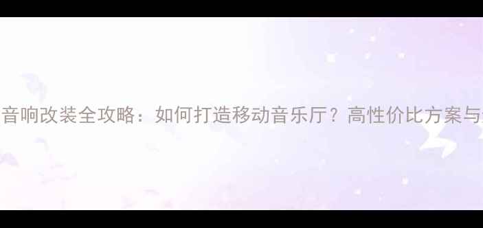 图片 汽车尾箱音响改装全攻略：如何打造移动音乐厅？高性价比方案与避坑指南
