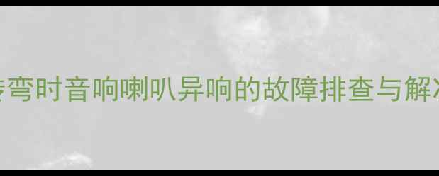 图片 汽车转弯时音响喇叭异响的故障排查与解决方案